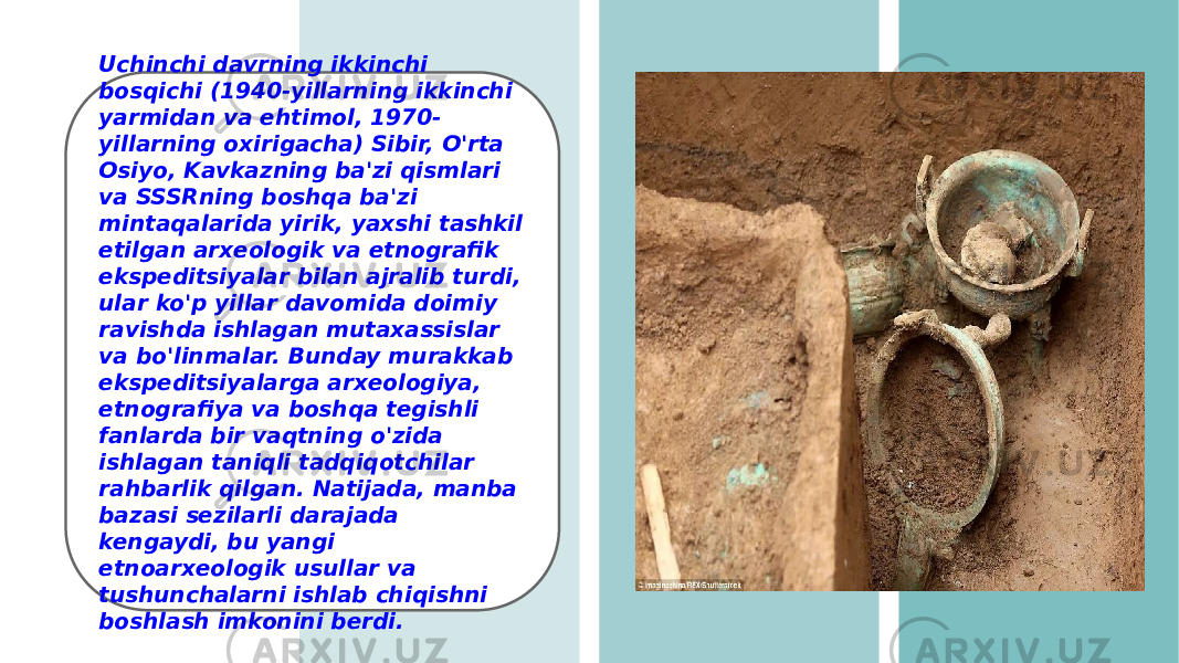 Uchinchi davrning ikkinchi bosqichi (1940-yillarning ikkinchi yarmidan va ehtimol, 1970- yillarning oxirigacha) Sibir, O&#39;rta Osiyo, Kavkazning ba&#39;zi qismlari va SSSRning boshqa ba&#39;zi mintaqalarida yirik, yaxshi tashkil etilgan arxeologik va etnografik ekspeditsiyalar bilan ajralib turdi, ular ko&#39;p yillar davomida doimiy ravishda ishlagan mutaxassislar va bo&#39;linmalar. Bunday murakkab ekspeditsiyalarga arxeologiya, etnografiya va boshqa tegishli fanlarda bir vaqtning o&#39;zida ishlagan taniqli tadqiqotchilar rahbarlik qilgan. Natijada, manba bazasi sezilarli darajada kengaydi, bu yangi etnoarxeologik usullar va tushunchalarni ishlab chiqishni boshlash imkonini berdi. 
