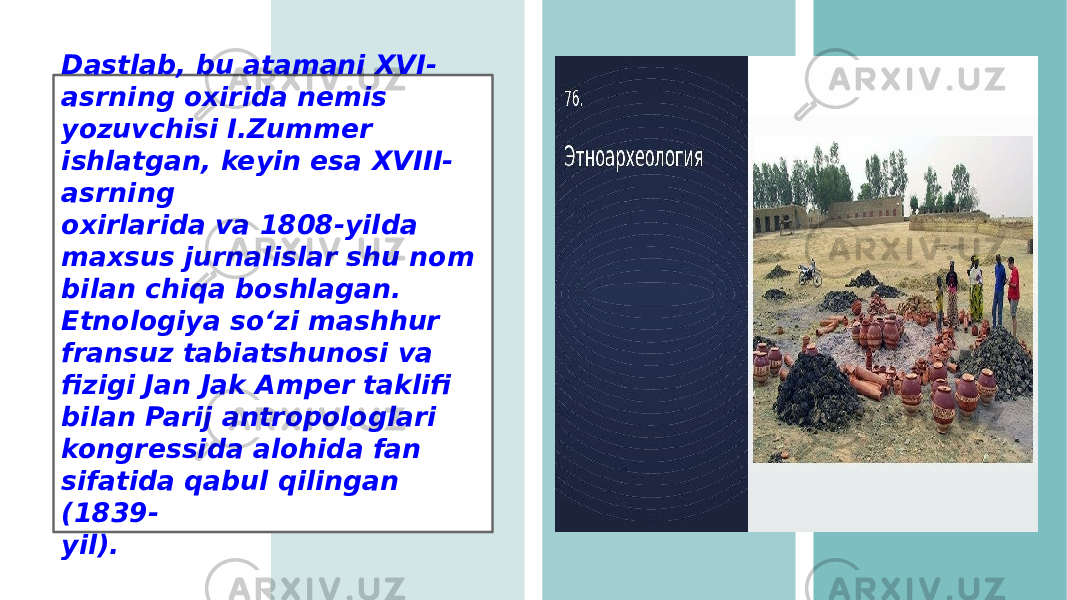Dastlab, bu atamani XVI- asrning oxirida nemis yozuvchisi I.Zummer ishlatgan, keyin esa XVIII- asrning oxirlarida va 1808-yilda maxsus jurnalislar shu nom bilan chiqa boshlagan. Etnologiya soʻzi mashhur fransuz tabiatshunosi va fizigi Jan Jak Amper taklifi bilan Parij antropologlari kongressida alohida fan sifatida qabul qilingan (1839- yil). 