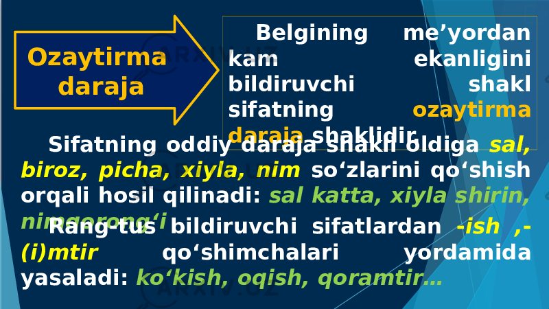 Ozaytirma daraja Belgining me’yordan kam ekanligini bildiruvchi shakl sifatning ozaytirma daraja shaklidir. Sifatning oddiy daraja shakli oldiga sal, biroz, picha, xiyla, nim so‘zlarini qo‘shish orqali hosil qilinadi: sal katta, xiyla shirin, nimqorong‘i Rang-tus bildiruvchi sifatlardan - ish , - (i)mtir qo‘shimchalari yordamida yasaladi: ko‘kish, oqish, qoramtir… 