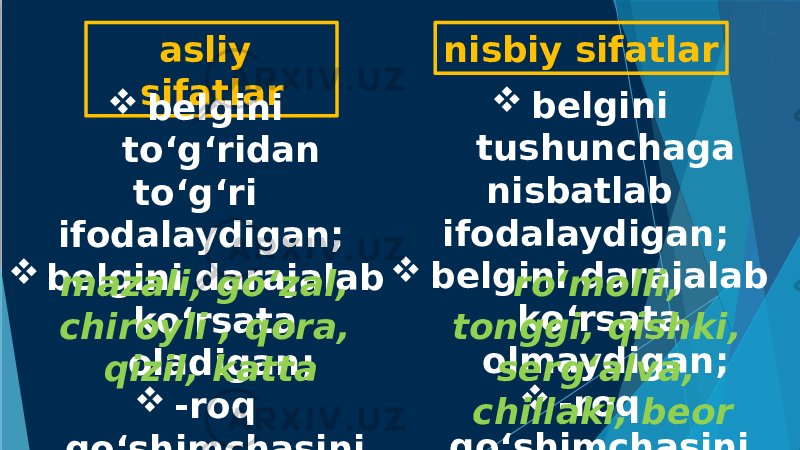 asliy sifatlar nisbiy sifatlar  belgini to‘g‘ridan to‘g‘ri ifodalaydigan;  belgini darajalab ko‘rsata oladigan;  -roq qo‘shimchasini qabul qiladigan. mazali, go‘zal, chiroyli , qora, qizil, katta  belgini tushunchaga nisbatlab ifodalaydigan;  belgini darajalab ko‘rsata olmaydigan;  -roq qo‘shimchasini qabul qilmaydigan. ro‘molli, tonggi, qishki, serg‘alva, chillaki, beor 