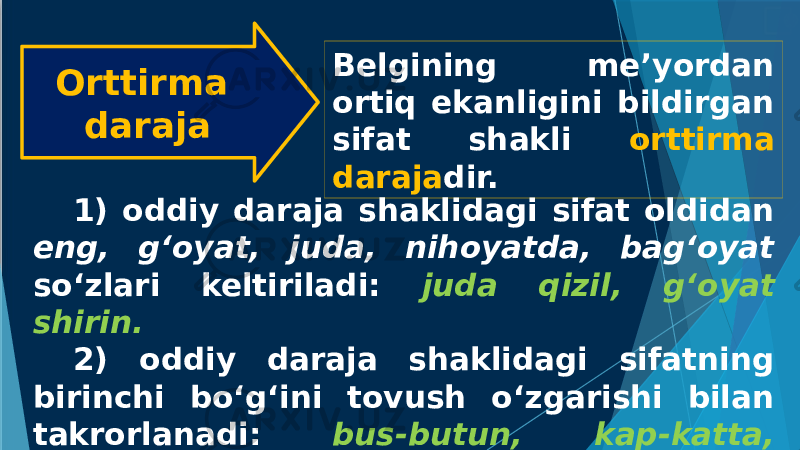 Orttirma daraja Belgining me’yordan ortiq ekanligini bildirgan sifat shakli orttirma daraja dir. 1) oddiy daraja shaklidagi sifat oldidan eng, g‘oyat, juda, nihoyatda, bag‘oyat so‘zlari keltiriladi: juda qizil, g‘oyat shirin. 2) oddiy daraja shaklidagi sifatning birinchi bo‘g‘ini tovush o‘zgarishi bilan takrorlanadi: bus-butun, kap-katta, to‘ppa-to‘g‘ri . 