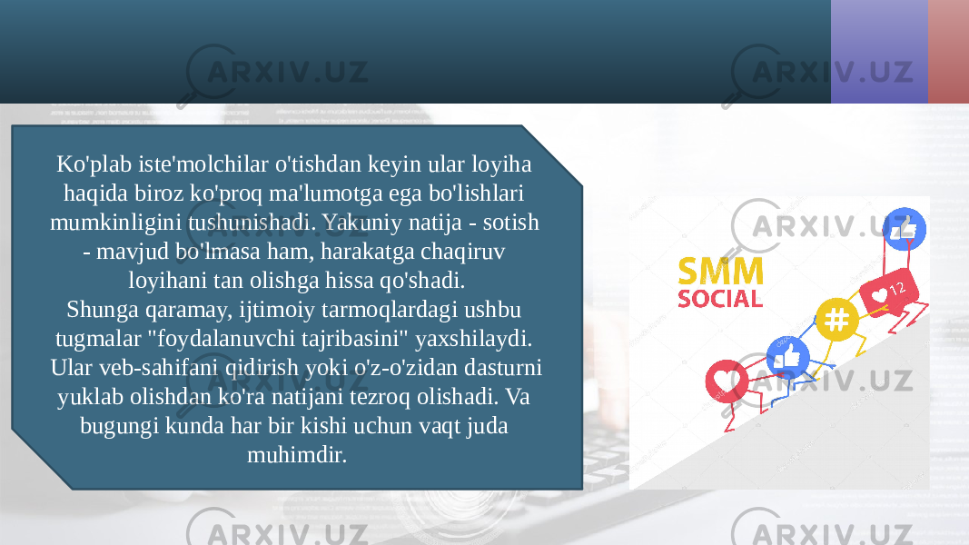 Ko&#39;plab iste&#39;molchilar o&#39;tishdan keyin ular loyiha haqida biroz ko&#39;proq ma&#39;lumotga ega bo&#39;lishlari mumkinligini tushunishadi. Yakuniy natija - sotish - mavjud bo&#39;lmasa ham, harakatga chaqiruv loyihani tan olishga hissa qo&#39;shadi. Shunga qaramay, ijtimoiy tarmoqlardagi ushbu tugmalar &#34;foydalanuvchi tajribasini&#34; yaxshilaydi. Ular veb-sahifani qidirish yoki o&#39;z-o&#39;zidan dasturni yuklab olishdan ko&#39;ra natijani tezroq olishadi. Va bugungi kunda har bir kishi uchun vaqt juda muhimdir. 