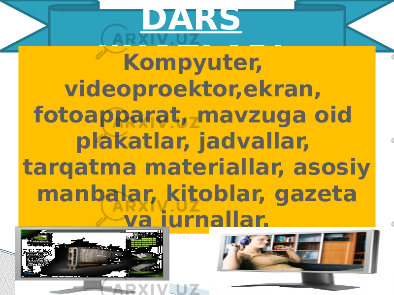 DARS JIHOZLARI: Kompyuter, videoproektor,ekran, fotoapparat, mavzuga oid plakatlar, jadvallar, tarqatma materiallar, asosiy manbalar, kitoblar, gazeta va jurnallar. 