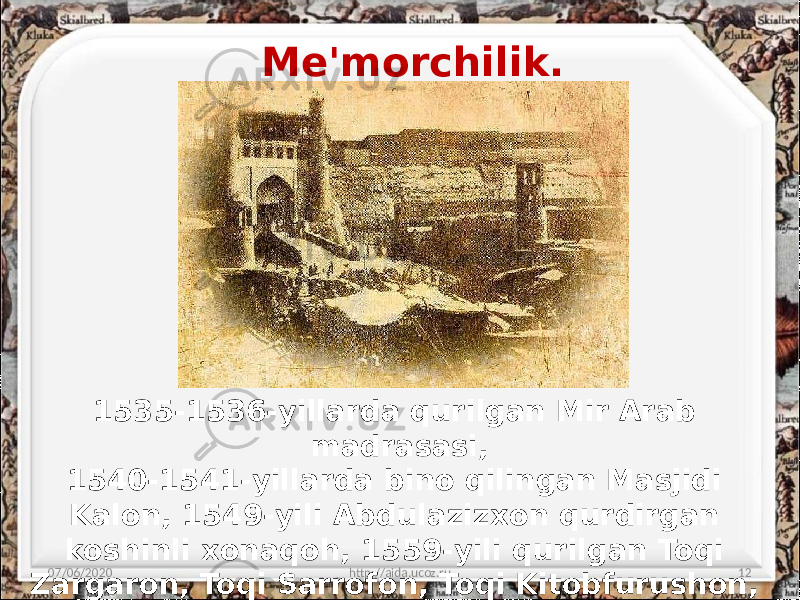 Me&#39;morchilik. 07/06/2020 http://aida.ucoz.ru 121535-1536-yillarda qurilgan Mir Arab madrasasi, 1540-1541-yillarda bino qilingan Masjidi Kalon, 1549-yili Abdulazizxon qurdirgan koshinli xonaqoh, 1559-yili qurilgan Toqi Zargaron, Toqi Sarrofon, Toqi Kitobfurushon, Karmanadagi hazrati Qosimshayx xonaqohi, 