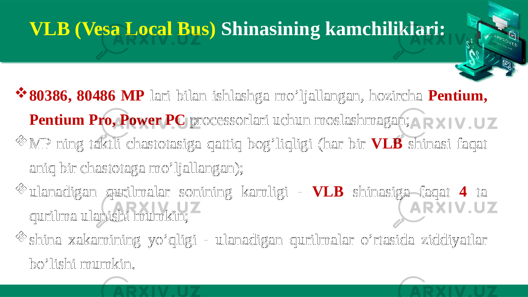 VLB (Vesa Local Bus) Shinasining kamchiliklari:  80386, 80486 MP lari bilan ishlashga mo’ljallangan, hozircha Pentium, Pentium Pro, Power PC processorlari uchun moslashmagan;  MP ning taktli chastotasiga qattiq bog’liqligi (har bir VLB shinasi faqat aniq bir chastotaga mo’ljallangan);  ulanadigan qurilmalar sonining kamligi - VLB shinasiga faqat 4 ta qurilma ulanishi mumkin;  shina xakamining yo’qligi - ulanadigan qurilmalar o’rtasida ziddiyatlar bo’lishi mumkin. 