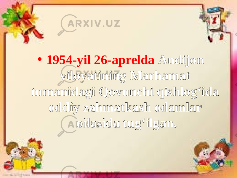 • 1954-yil 26-aprelda Andijon viloyatining Marhamat tumanidagi Qovunchi qishlog‘ida oddiy zahmatkash odamlar oilasida tug‘ilgan. 