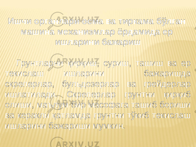 Ишчи органлари осма ва тиркама бўлган машина механизмлар ёрдамида ер ишларини бажариш Грунтларни қирқиш, суриш, ташиш ва ер текислаш ишларини бажаришда скреперлар, бульдозерлар ва грейдерлар ишлатилади. Cкреперлар грунтни қирқиб олиши, маълум бир масофага ташиб бориши ва керакли қатламда грунтни тўкиб текислаш ишларини бажариши мумкин. 