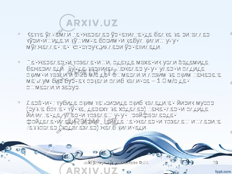 • Катта ўлчамли панжаралар ўрнатилганда балка ва ригеллар кўринишидаги қўшимча босимни қабул қилиш учун мўлжалланган конструкциялари ўрнатилади. • Панжараларни тозаланиши, одатда механик усли ёрдамида бажарилади. Бунда вертикал пажалар учун уларни олдида оқимни тезлиги 1.25 м/с дан ошмаслиги лозим ва оқим пажарага маълум бир бурчак орқали олиб келинса – 1.0 м/с дан ошмаслиги зарур. • Дарёнинг тубида оқим таъсирида оқиб келадиган йирик мусор (сувга ботган тўнка, дарахт ва ходалар) пажанларни олдида йиғилганда, уларни тозалаш учун грейферлардан фойдаланилади. Бирхил пайтда панжаларни тозалаш ишларига ғаввослар (водолазлар) жалб қилинади. тайёрлади: доц Шаазизов Ф.Ш. 19 