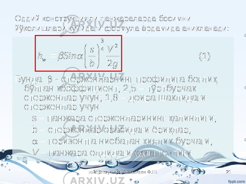 Оддий конструкцияли панжараларда босимни йўқолишлари куйидаги формула ёрдамида аниқланади: (1) Бунда  - стерженларнинг профилига боғлиқ бўлган коэффициент; 2,5 – тўртбурчак стерженлар учун; 1,8 – доира шаклидаги стерженлар учун. s – панжара стерженларининг қалинлиги; b – стерженлар орасидаги ёриқлар;  – горизонтга нисбатан қиялик бурчаги; V – панжара олдидаги оқим тезлиги.g V b s Sin h w 2 2 4 3          тайёрлади: доц Шаазизов Ф.Ш. 21 