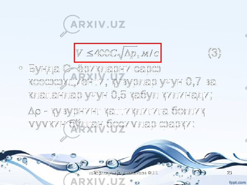  (3) • Бунда С- ёриқларни сарф коэффициенти, қувурлар учун 0,7 ва клапанлар учун 0,5 қабул қилинади;  - қувурнинг қаттиқлигига боғлиқ мумкин бўлган босимлар фарқи:с м p C V / , 400   тайёрлади: доц Шаазизов Ф.Ш. 23 