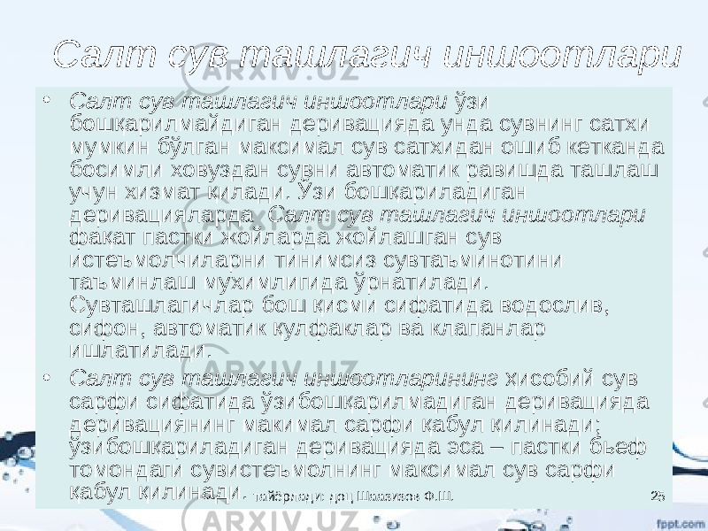 Салт сув ташлагич иншоотлари • Салт сув ташлагич иншоотлари ўзи бошқарилмайдиган деривацияда унда сувнинг сатхи мумкин бўлган максимал сув сатхидан ошиб кетканда босимли ховуздан сувни автоматик равишда ташлаш учун хизмат қилади. Ўзи бошқариладиган деривацияларда Салт сув ташлагич иншоотлари фақат пастки жойларда жойлашган сув истеъмолчиларни тинимсиз сувтаъминотини таъминлаш мухимлигида ўрнатилади. Сувташлагичлар бош қисми сифатида водослив, сифон, автоматик қулфаклар ва клапанлар ишлатилади. • Салт сув ташлагич иншоотларининг ҳисобий сув сарфи сифатида ўзибошқарилмадиган деривацияда деривациянинг макимал сарфи қабул қилинади; ўзибошқариладиган деривацияда эса – пастки бьеф томондаги сувистеъмолнинг максимал сув сарфи қабул қилинади. тайёрлади: доц Шаазизов Ф.Ш. 25 