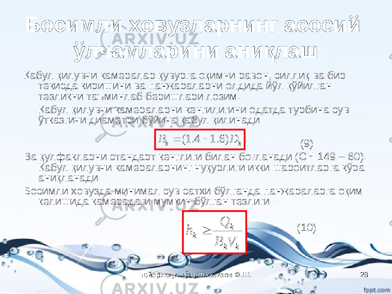 Босимли ховузларнинг асосий ўлчамларини аниқлаш Қабул қилувчи камералар қувурга оқимни равон, силлиқ ва бир текисда киришини ва панжараларни олдида йўл қўйилган тезликни таъминлаб беришлари лозим. Қабул қилувчи камераларни кенгилигини одатда турбина сув ўтказгичи диаметри бўйича қабул қилинади (9) Ва қулфакларни стандарт кенглиги билан боғланади (СН 149 – 60). Қабул қилувчи камераларнинг чуқурлиги икки шароитларга кўра аниқланади: Босимли ховузда минимал сув сатхи бўлганда панжараларга оқим келишида камерадаги мумкин бўлган тезлиги : (10)kk DB )6.14.1( k k k k V B Q h  тайёрлади: доц Шаазизов Ф.Ш. 29 