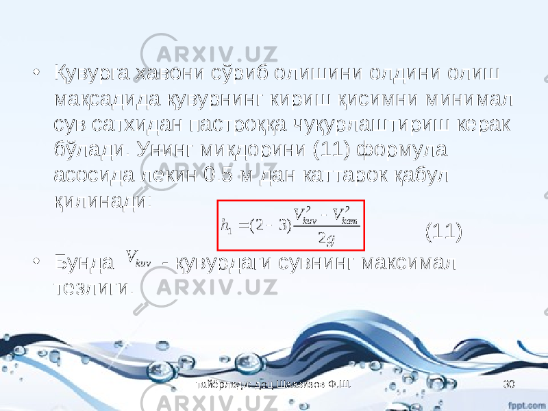 • Қувурга хавони сўриб олишини олдини олиш мақсадида қувурнинг кириш қисимни минимал сув сатхидан пастроққа чуқурлаштириш керак бўлади. Унинг миқдорини (11) формула асосида лекин 0.5 м дан каттарок қабул қилинади: (11) • Бунда - қувурдаги сувнинг максимал тезлиги.g V V h kam kuv 2 ) 3 2( 2 2 1    kuv V тайёрлади: доц Шаазизов Ф.Ш. 30 