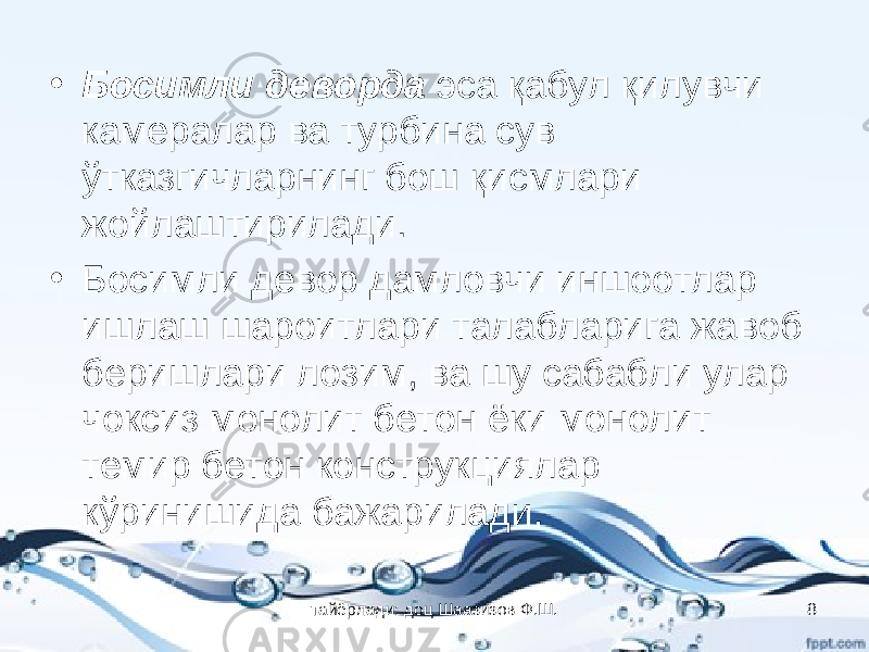 • Босимли деворда эса қабул қилувчи камералар ва турбина сув ўтказгичларнинг бош қисмлари жойлаштирилади. • Босимли девор дамловчи иншоотлар ишлаш шароитлари талабларига жавоб беришлари лозим, ва шу сабабли улар чоксиз монолит бетон ёки монолит темир бетон конструкциялар кўринишида бажарилади. тайёрлади: доц Шаазизов Ф.Ш. 8 