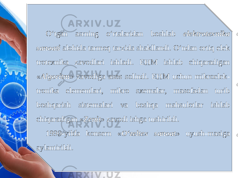 O‘tgan asrning o‘rtalaridan boshlab elektrotexnika sanoati alohida tarmoq tarzida shakllandi. O‘ndan ortiq elek trotexnika zavodlari ishladi. EHM ish lab chiqaradigan « Algoritm » zavodiga asos solindi. EHM uchun mikroelek- tronika elementlari, mikro sxemalar, masofadan turib boshqarish sistemalari va boshqa mahsulotlar ishlab chiqaradigan « Zenit » zavodi ishga tushirildi. 1990-yilda konsern « O‘zeltex sanoat » uyush-masiga aylantirildi. 