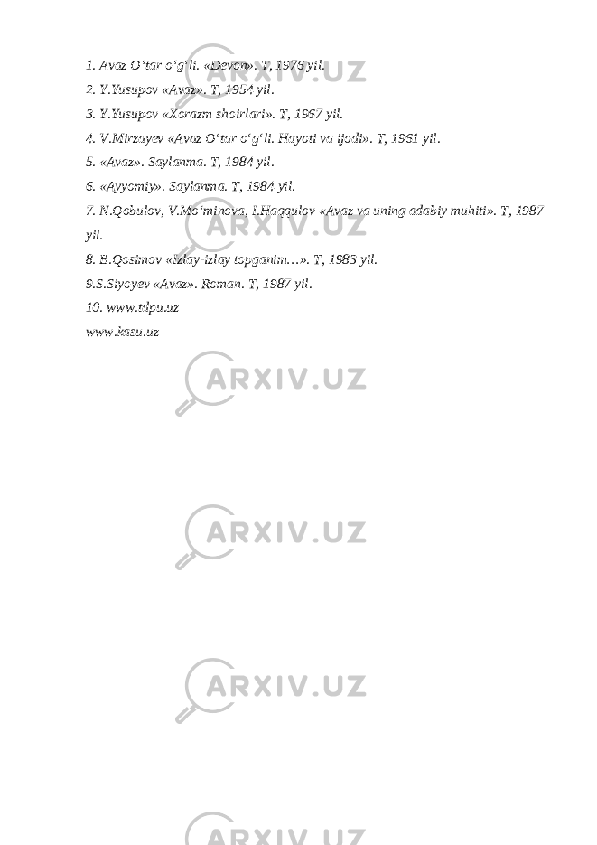 1. Avaz O‘tar o‘g‘li. «Devon». T, 1976 yil. 2. Y.Yusupov «Avaz». T, 1954 yil. 3. Y.Yusupov «Xorazm shoirlari». T, 1967 yil. 4. V.Mirzayev «Avaz O‘tar o‘g‘li. Hayoti va ijodi». T, 1961 yil. 5. «Avaz». Saylanma. T, 1984 yil. 6. «Ayyomiy». Saylanma. T, 1984 yil. 7. N.Qobulov, V.Mo‘minova, I.Haqqulov «Avaz va uning adabiy muhiti». T, 1987 yil. 8. B.Qosimov «Izlay-izlay topganim…». T, 1983 yil. 9.S.Siyoyev «Avaz». Roman. T, 1987 yil. 10. www.tdpu.uz www.kasu.uz 