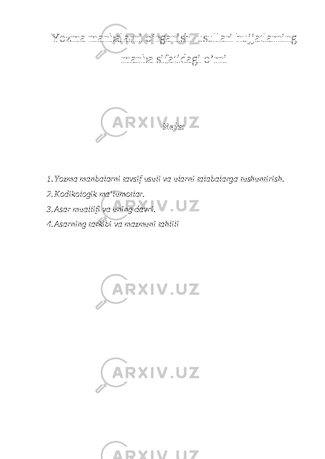 Yozma manbalarni o‘rganish usullari hujjatlarning manba sifatidagi o’rni Reja: 1. Yozma manbalarni tavsif usuli va ularni talabalarga tushuntirish. 2. Kodikologik ma’lumotlar. 3. Asar muallifi va uning davri. 4. Asarning tarkibi va mazmuni tahlili 