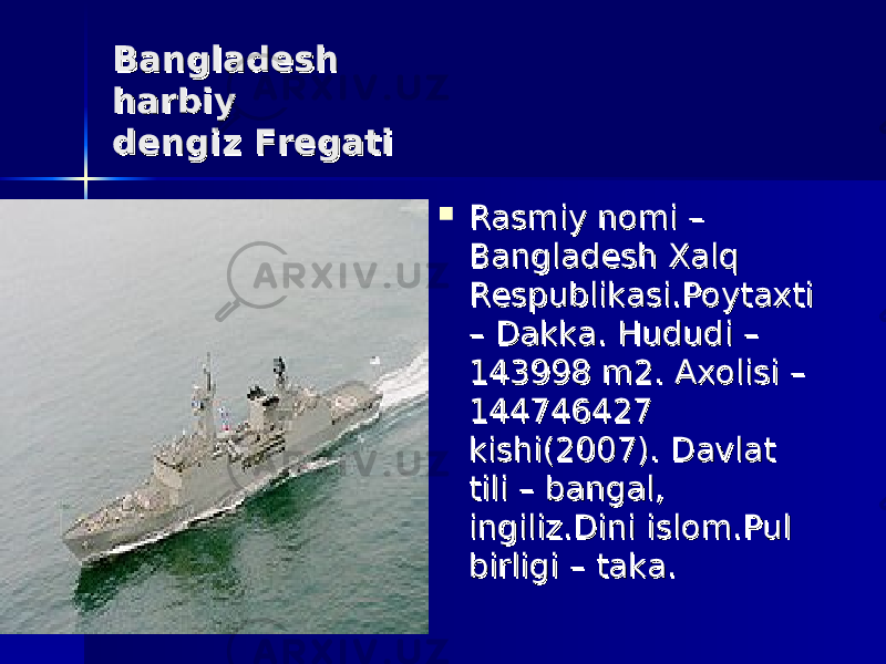  Bangladesh Bangladesh harbiy harbiy dengiz Fregatidengiz Fregati  Rasmiy nomi – Rasmiy nomi – Bangladesh Xalq Bangladesh Xalq Respublikasi.Poytaxti Respublikasi.Poytaxti – Dakka. Hududi – – Dakka. Hududi – 143998 m2. Axolisi – 143998 m2. Axolisi – 144746427 144746427 kishi(2007). Davlat kishi(2007). Davlat tili – bangal, tili – bangal, ingiliz.Dini islom.Pul ingiliz.Dini islom.Pul birligi – taka. birligi – taka. 