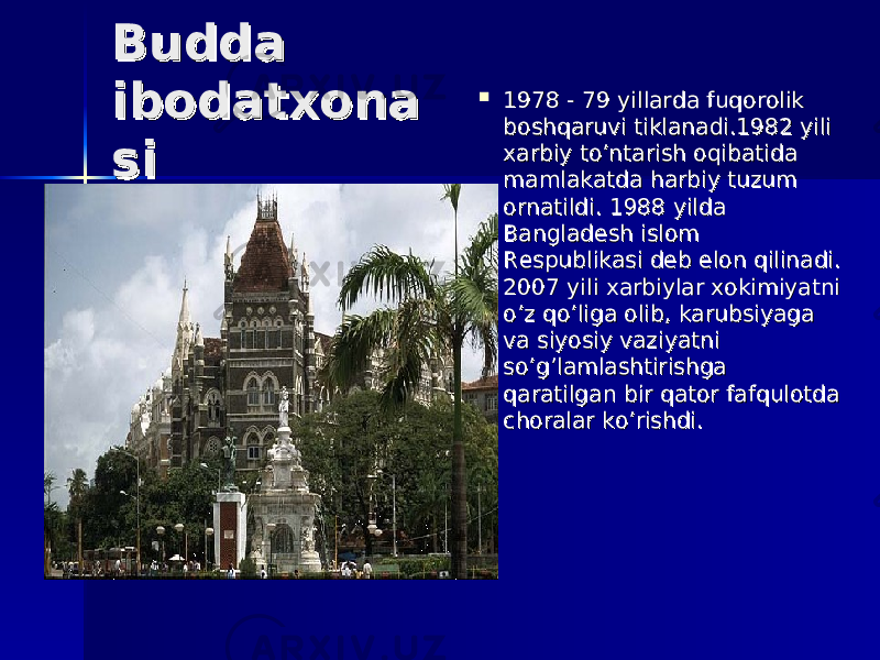  Budda Budda ibodatxonaibodatxona sisi  1978 - 79 yillarda fuqorolik 1978 - 79 yillarda fuqorolik boshqaruvi tiklanadi.1982 yili boshqaruvi tiklanadi.1982 yili xarbiy to’ntarish oqibatida xarbiy to’ntarish oqibatida mamlakatda harbiy tuzum mamlakatda harbiy tuzum ornatildi. 1988 yilda ornatildi. 1988 yilda Bangladesh islom Bangladesh islom Respublikasi deb elon qilinadi. Respublikasi deb elon qilinadi. 2007 yili xarbiylar xokimiyatni 2007 yili xarbiylar xokimiyatni o’z qo’liga olib, karubsiyaga o’z qo’liga olib, karubsiyaga va siyosiy vaziyatni va siyosiy vaziyatni so’g’lamlashtirishga so’g’lamlashtirishga qaratilgan bir qator fafqulotda qaratilgan bir qator fafqulotda choralar ko’rishdi.choralar ko’rishdi. 