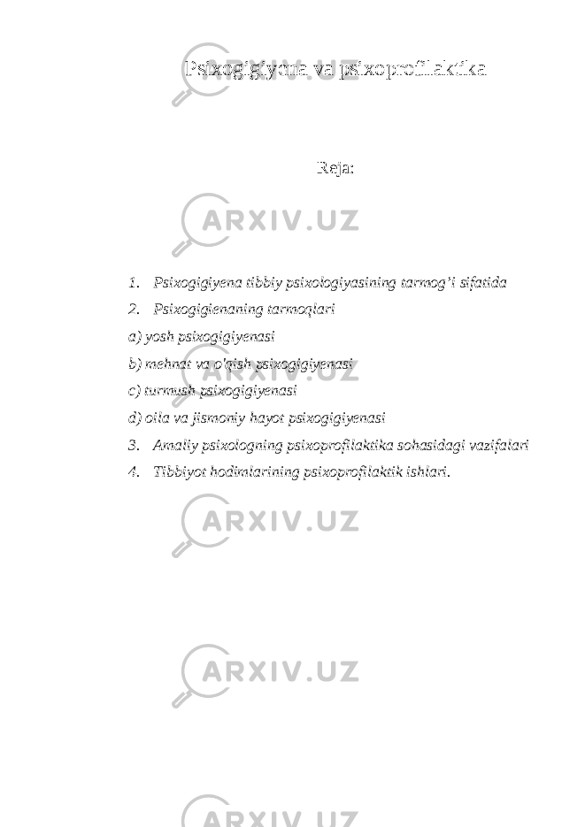 Psixogigiyena va psixoprofilaktika Reja: 1. Psixogigiyena tibbiy psixologiyasining tarmog’i sifatida 2. Psixogigienaning tarmoqlari a) yosh psixogigiyenasi b) mehnat va o&#39;qish psixogigiyenasi c ) turmush psixogigiyenasi d) oila va jismoniy hayot psixogigiyenasi 3. Amaliy psixologning psixoprofilaktika sohasidagi vazifalari 4. Tibbiyot hodimlari ning psixoprofi la ktik ishlari. 