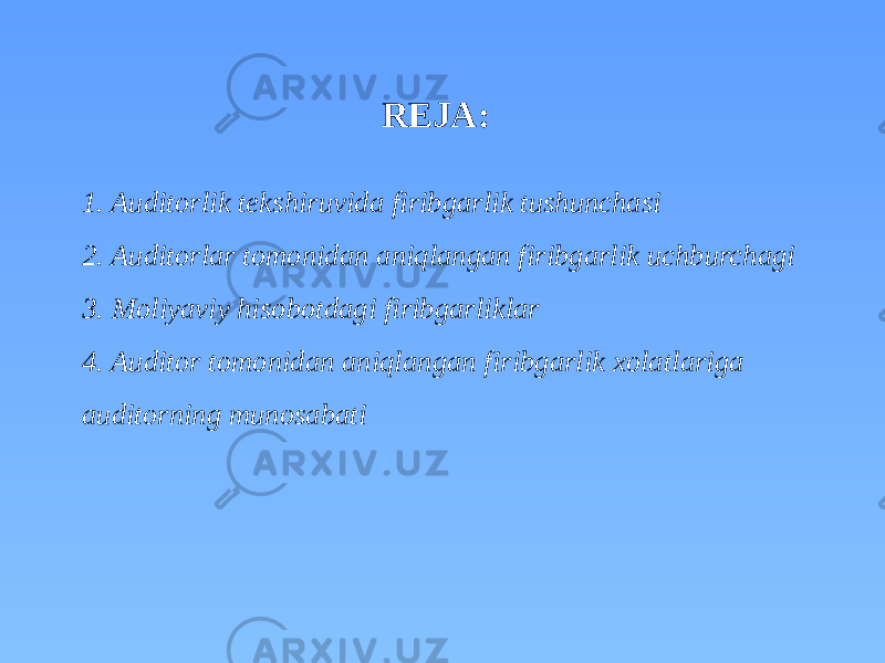 1. Auditorlik tekshiruvida firibgarlik tushunchasi 2. Auditorlar tomonidan aniqlangan firibgarlik uchburchagi 3. Moliyaviy hisobotdagi firibgarliklar 4. Auditor tomonidan aniqlangan firibgarlik xolatlariga auditorning munosabati REJA: 