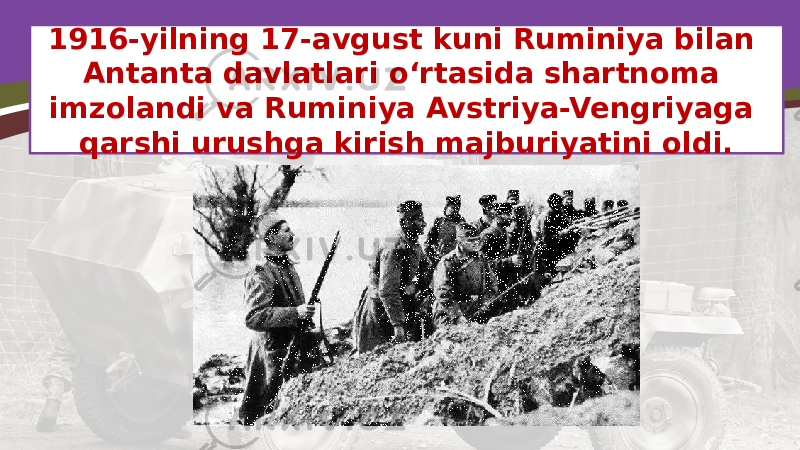 1916-yilning 17-avgust kuni Ruminiya bilan Antanta davlatlari o‘rtasida shartnoma imzolandi va Ruminiya Avstriya-Vengriyaga qarshi urushga kirish majburiyatini oldi. 