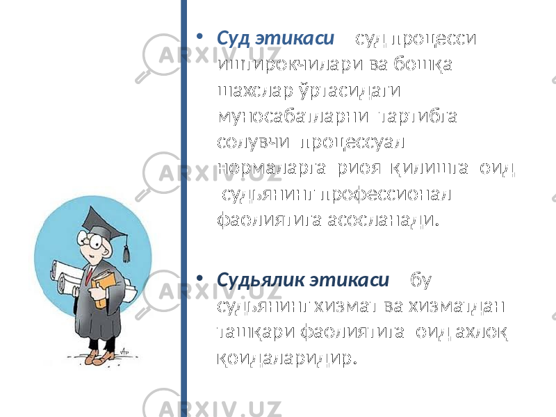 • Суд этикаси – суд процесси иштирокчилари ва бошқа шахслар ўртасидаги муносабатларни тартибга солувчи процессуал нормаларга риоя қилишга оид судьянинг профессионал фаолиятига асосланади. • Судьялик этикаси – бу судьянинг хизмат ва хизматдан ташқари фаолиятига оид ахлоқ қоидаларидир. 