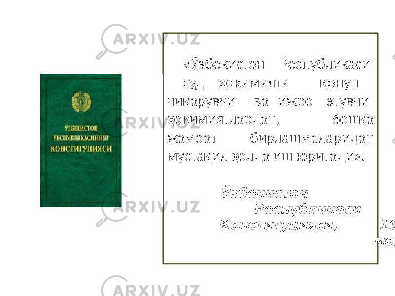  «Ўзбекистон Республикаси суд ҳокимияти қонун чиқарувчи ва ижро этувчи ҳокимиятлардан, 6oшқа жамоат бирлашмаларидан мустақил ҳолда иш юритади». Ўзбекистон Республикаси Конституцияси, 106- модда 