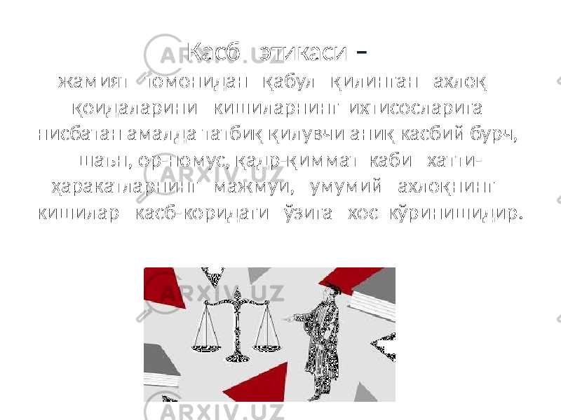 Касб этикаси – жамият томонидан қабул қилинган ахлоқ қоидаларини кишиларнинг ихтисосларига нисбатан амалда татбиқ қилувчи аниқ касбий бурч, шаън, ор-номус, қадр-қиммат каби хатти- ҳаракатларнинг мажмуи, умумий ахлоқнинг кишилар касб-коридаги ўзига хос кўринишидир. 