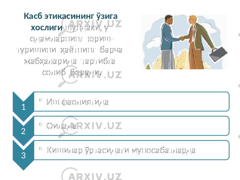 Касб этикасининг ўзига хослиги шундаки, у одамларнинг юриш- туришини ҳаётнинг барча жабҳаларида тартибга солиб боради. 1 • Иш фаолиятида 2 • Оилада 3 • Кишилар ўртасидаги муносабатларда 