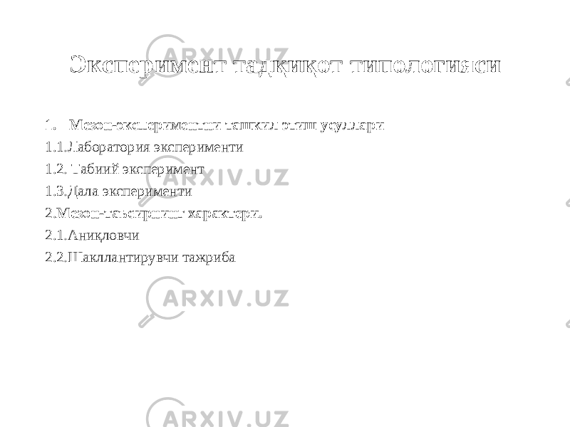 Эксперимент тадқиқот типологияси 1. Мезон-экспериментни ташкил этиш усуллари 1.1.Лаборатория эксперименти 1.2. Табиий эксперимент 1.3.Дала эксперименти 2. Мезон-таъсирнинг характери. 2.1.Аниқловчи 2.2.Шакллантирувчи тажриба 