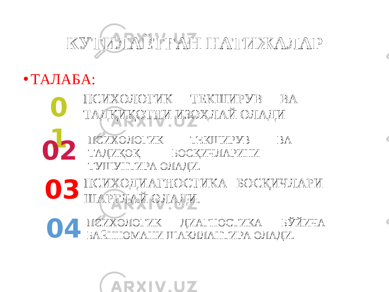 КУТИЛАЁТГАН НАТИЖАЛАР • ТАЛАБА: 0 1 0 2 ПСИХОЛОГИК ТЕКШИРУВ ВА ТАДИҚОҚ БОСҚИЧЛАРИНИ ТУШУНТИРА ОЛАДИ. 0 3 ПСИХОЛОГИК ТЕКШИРУВ ВА ТАДҚИҚОТНИ ИЗОҲЛАЙ ОЛАДИ ПСИХОДИАГНОСТИКА БОСҚИЧЛАРИ ШАРҒЛАЙ ОЛАДИ. 0 4 ПСИХОЛОГИК ДИАГНОСТИКА БЎЙИЧА БАЁННОМАНИ ШАКЛЛАНТИРА ОЛАДИ. 