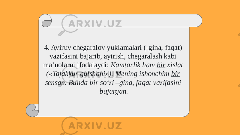 4. Ayiruv chegaralov yuklamalari (-gina, faqat) vazifasini bajarib, ayirish, chegaralash kabi ma’nolarni ifodalaydi: Kamtarlik ham bir xislat («Tafakkur gulshani»). Mening ishonchim bir sensan. Bunda bir sо‘zi –gina, faqat vazifasini bajargan. 