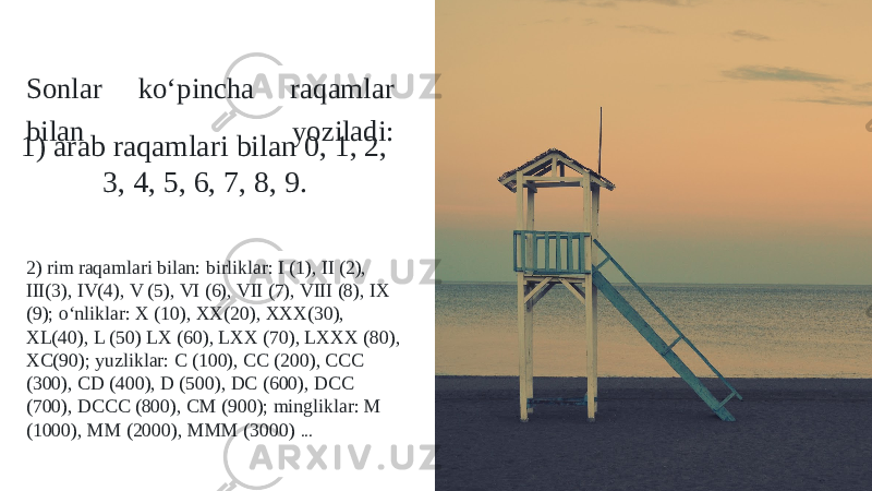 Sonlar kо‘pincha raqamlar bilan yoziladi: 1) arab raqamlari bilan 0, 1, 2, 3, 4, 5, 6, 7, 8, 9. 2) rim raqamlari bilan: birliklar: I (1), II (2), III(3), IV(4), V (5), VI (6), VII (7), VIII (8), IX (9); о‘nliklar: X (10), XX(20), XXX(30), XL(40), L (50) LX (60), LXX (70), LXXX (80), XC(90); yuzliklar: C (100), CC (200), CCC (300), CD (400), D (500), DC (600), DCC (700), DCCC (800), CM (900); mingliklar: M (1000), MM (2000), MMM (3000) ... 