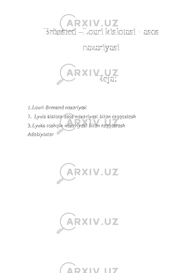 Brönsted –Louri kislotasi - asos nazariyasi Reja: 1. Louri-Brensted nazariyasi 2.   Lyuis kislota-asos nazariyasi bilan taqqoslash 3. Lyuks-toshqin nazariyasi bilan taqqoslash Adabiyotlar 