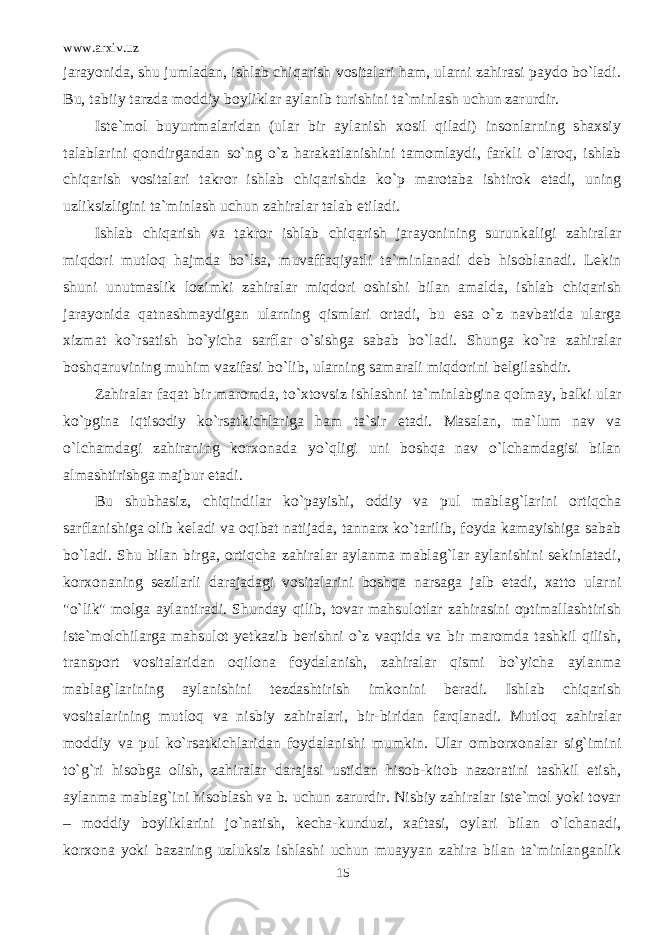 www.arxiv.uz jarayonida, shu jumladan, ishlab chiqarish vositalari ham, ularni zahirasi paydo bo`ladi. Bu, tabiiy tarzda moddiy boyliklar aylanib turishini ta`minlash uchun zarurdir. Iste`mol buyurtmalaridan (ular bir aylanish xosil qiladi) insonlarning shaxsiy talablarini qondirgandan so`ng o`z harakatlanishini tamomlaydi, farkli o`laroq, ishlab chiqarish vositalari takror ishlab chiqarishda ko`p marotaba ishtirok etadi, uning uzliksizligini ta`minlash uchun zahiralar talab etiladi. Ishlab chiqarish va takror ishlab chiqarish jarayonining surunkaligi zahiralar miqdori mutloq hajmda bo`lsa, muvaffaqiyatli ta`minlanadi deb hisoblanadi. Lekin shuni unutmaslik lozimki zahiralar miqdori oshishi bilan amalda, ishlab chiqarish jarayonida qatnashmaydigan ularning qismlari ortadi, bu esa o`z navbatida ularga xizmat ko`rsatish bo`yicha sarflar o`sishga sabab bo`ladi. Shunga ko`ra zahiralar boshqaruvining muhim vazifasi bo`lib, ularning samarali miqdorini belgilashdir. Zahiralar faqat bir maromda, to`xtovsiz ishlashni ta`minlabgina qolmay, balki ular ko`pgina iqtisodiy ko`rsatkichlariga ham ta`sir etadi. Masalan, ma`lum nav va o`lchamdagi zahiraning korxonada yo`qligi uni boshqa nav o`lchamdagisi bilan almashtirishga majbur etadi. Bu shubhasiz, chiqindilar ko`payishi, oddiy va pul mablag`larini ortiqcha sarflanishiga olib keladi va oqibat natijada, tannarx ko`tarilib, foyda kamayishiga sabab bo`ladi. Shu bilan birga, ortiqcha zahiralar aylanma mablag`lar aylanishini sekinlatadi, korxonaning sezilarli darajadagi vositalarini boshqa narsaga jalb etadi, xatto ularni &#34;o`lik&#34; molga aylantiradi. Shunday qilib, tovar mahsulotlar zahirasini optimallashtirish iste`molchilarga mahsulot yetkazib berishni o`z vaqtida va bir maromda tashkil qilish, transport vositalaridan oqilona foydalanish, zahiralar qismi bo`yicha aylanma mablag`larining aylanishini tezdashtirish imkonini beradi. Ishlab chiqarish vositalarining mutloq va nisbiy zahiralari, bir-biridan farqlanadi. Mutloq zahiralar moddiy va pul ko`rsatkichlaridan foydalanishi mumkin. Ular omborxonalar sig`imini to`g`ri hisobga olish, zahiralar darajasi ustidan hisob-kitob nazoratini tashkil etish, aylanma mablag`ini hisoblash va b. uchun zarurdir. Nisbiy zahiralar iste`mol yoki tovar – moddiy boyliklarini jo`natish, kecha-kunduzi, xaftasi, oylari bilan o`lchanadi, korxona yoki bazaning uzluksiz ishlashi uchun muayyan zahira bilan ta`minlanganlik 15 