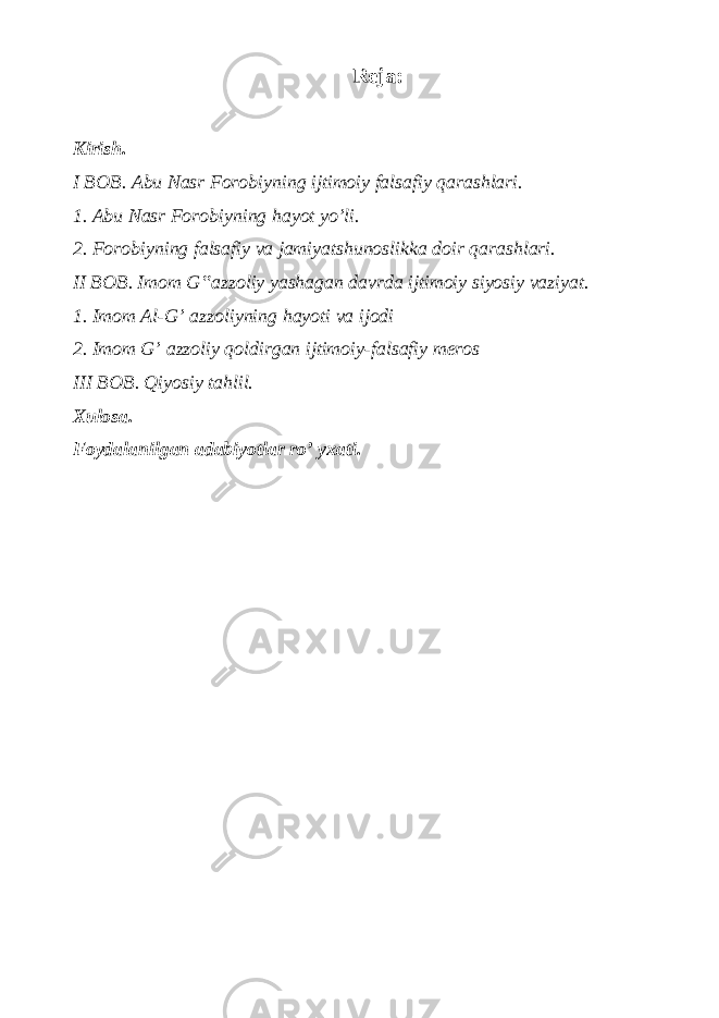 Reja: Kirish. I BOB. Abu Nasr Forobiyning ijtimoiy falsafiy qarashlari. 1. Abu Nasr Forobiyning hayot yo’li. 2. Forobiyning falsafiy va jamiyatshunoslikka doir qarashlari. II BOB. Imom G‟azzoliy yashagan davrda ijtimoiy siyosiy vaziyat. 1. Imom Al-G’ azzoliyning hayoti va ijodi 2. Imom G’ azzoliy qoldirgan ijtimoiy-falsafiy meros III BOB. Qiyosiy tahlil. Xulosa. Foydalanilgan adabiyotlar ro’ yxati. 
