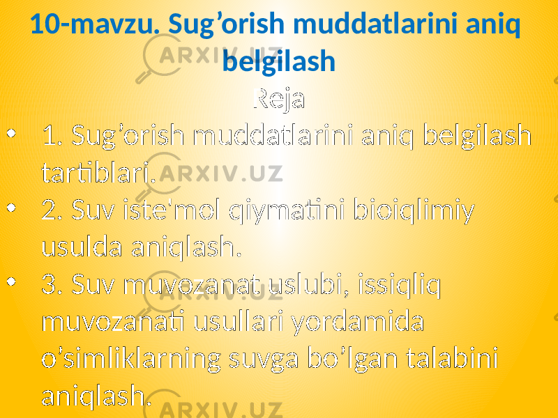 10-mavzu. Sug’orish muddatlarini aniq belgilash Reja • 1. Sug’orish muddatlarini aniq belgilash tartiblari. • 2. Suv iste&#39;mol qiymatini bioiqlimiy usulda aniqlash. • 3. Suv muvozanat uslubi, issiqliq muvozanati usullari yordamida o’simliklarning suvga bo’lgan talabini aniqlash. 