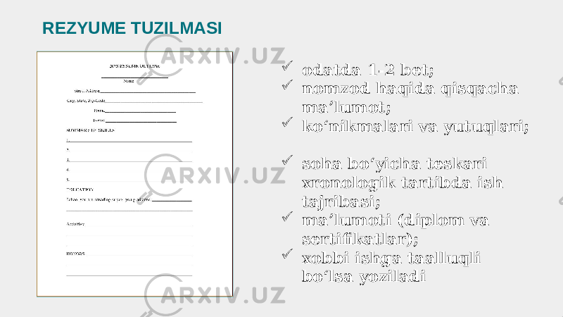  odatda 1-2 bet;  nomzod haqida qisqacha maʼlumot;  koʻnikmalari va yutuqlari;  soha boʻyicha teskari xronologik tartibda ish tajribasi;  maʼlumoti (diplom va sertifikatlar);  xobbi ishga taalluqli boʻlsa yoziladiREZYUME TUZILMASI 