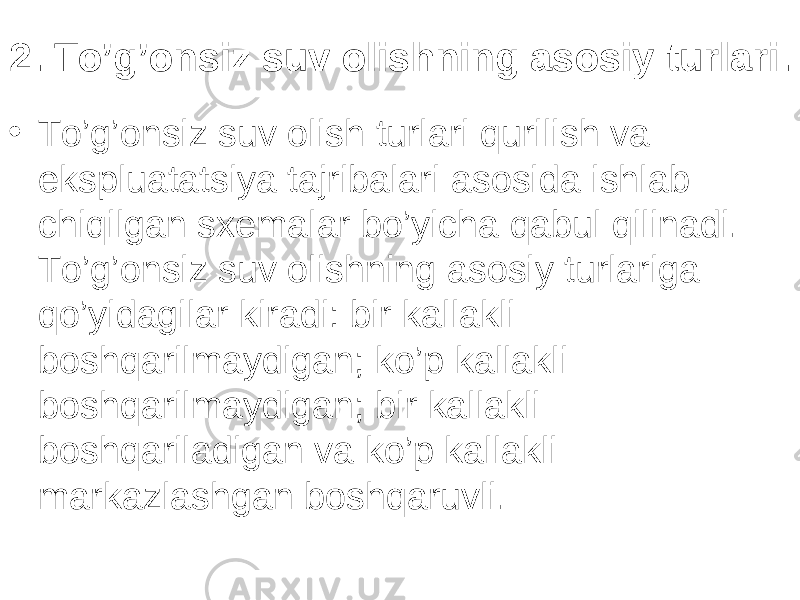 2. To’g’onsiz suv olishning asosiy turlari . • To’g’onsiz suv olish turlari qurilish va ekspluatatsiya tajribalari asosida ishlab chiqilgan sxemalar bo’yicha qabul qilinadi. To’g’onsiz suv olishning asosiy turlariga qo’yidagilar kiradi: bir kallakli boshqarilmaydigan; ko’p kallakli boshqarilmaydigan; bir kallakli boshqariladigan va ko’p kallakli markazlashgan boshqaruvli. 