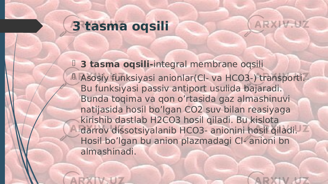 3 tasma oqsili  3 tasma oqsili- integral membrane oqsili  Asosiy funksiyasi anionlar(Cl- va HCO3-) transporti. Bu funksiyasi passiv antiport usulida bajaradi. Bunda toqima va qon o’rtasida gaz almashinuvi natijasida hosil bo’lgan CO2 suv bilan reasiyaga kirishib dastlab H2CO3 hosil qiladi. Bu kislota darrov dissotsiyalanib HCO3- anionini hosil qiladi. Hosil bo’lgan bu anion plazmadagi Cl- anioni bn almashinadi. 