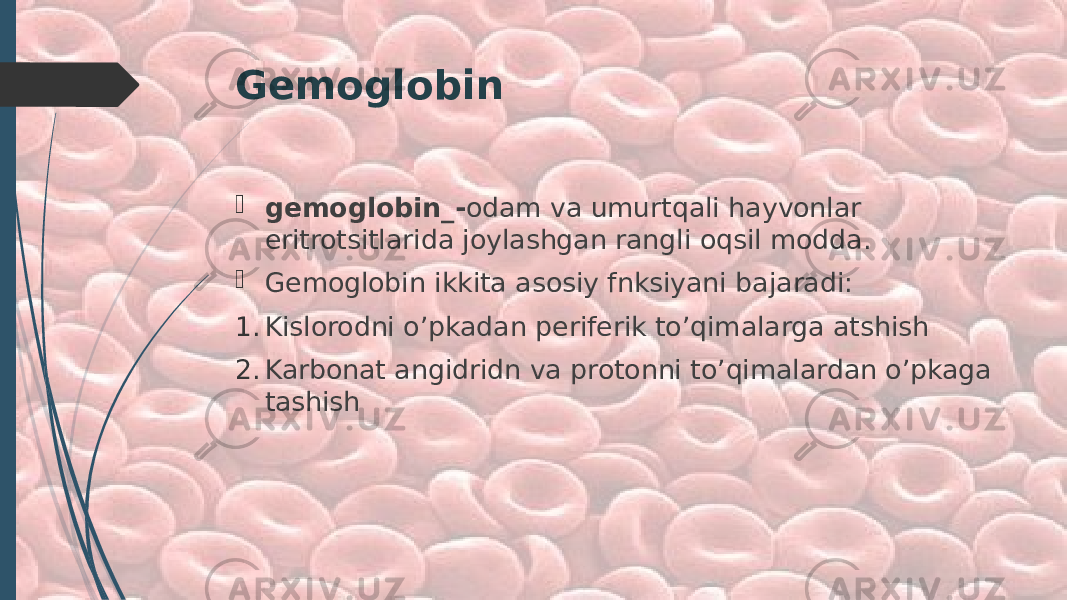 Gemoglobin  gemoglobin_- odam va umurtqali hayvonlar eritrotsitlarida joylashgan rangli oqsil modda.  Gemoglobin ikkita asosiy fnksiyani bajaradi: 1. Kislorodni o’pkadan periferik to’qimalarga atshish 2. Karbonat angidridn va protonni to’qimalardan o’pkaga tashish 