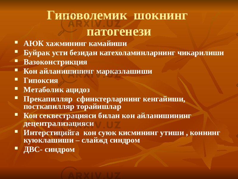 Гиповолемик шокнинг патогенези  АЮК хажмининг камайиши  Буйрак усти безидан катехоламинларнинг чикарилиши  Вазоконстрикция  Кон айланишининг марказлашиши  Гипоксия  Метаболик ацидоз  Прекапилляр сфинктерларнинг кенгайиши, посткапилляр торайишлар  Кон секвестрацияси билан кон айланишининг децентрализацияси  Интерстицийга кон суюк кисмининг утиши , коннинг куюклашиши – слайжд синдром  ДВС- синдром 