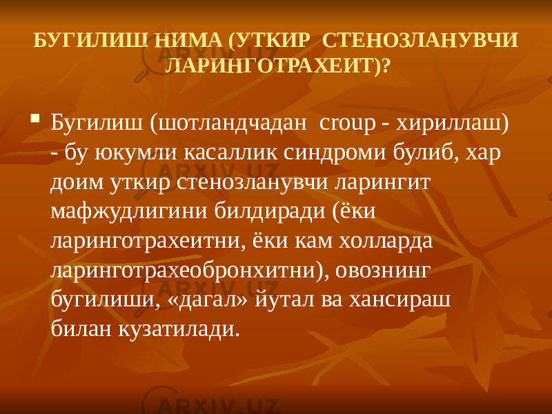 БУГИЛИШ НИМА (УТКИР СТЕНОЗЛАНУВЧИ ЛАРИНГОТРАХЕИТ)?  Бугилиш (шотландчадан croup - хириллаш) - бу юкумли касаллик синдроми булиб, хар доим уткир стенозланувчи ларингит мафжудлигини билдиради (ёки ларинготрахеитни, ёки кам холларда ларинготрахеобронхитни), овознинг бугилиши, «дагал» йутал ва хансираш билан кузатилади. 