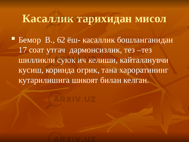 Касаллик тарихидан мисол  Бемор В., 62 ёш- касаллик бошланганидан 17 соат утгач дармонсизлик, тез –тез шилликли суюк ич келиши, кайталанувчи кусиш, коринда огрик, тана хароратининг кутарилишига шикоят билан келган. 