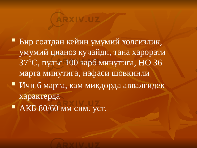  Бир соатдан кейин умумий холсизлик, умумий цианоз кучайди, тана харорати 37 °С, пульс 100 зарб минутига, НО 36 марта минутига, нафаси шовкинли  Ичи 6 марта, кам микдорда аввалгидек характерда  АКБ 80/60 мм сим. уст. 