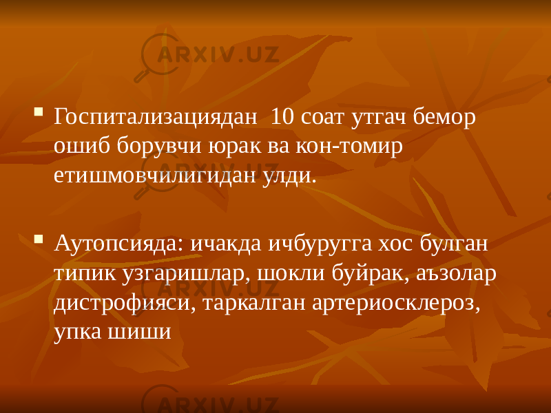  Госпитализациядан 10 соат утгач бемор ошиб борувчи юрак ва кон-томир етишмовчилигидан улди.  Аутопсияда: ичакда ичбуругга хос булган типик узгаришлар, шокли буйрак, аъзолар дистрофияси, таркалган артериосклероз, упка шиши 