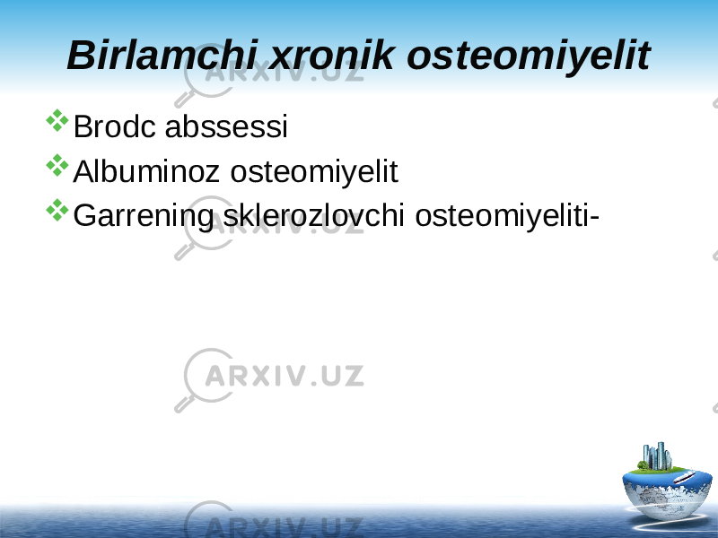 Birlamchi xronik osteomiyelit  Brodc abssessi  Albuminoz osteomiyelit  Garrening sklerozlovchi osteomiyeliti- 
