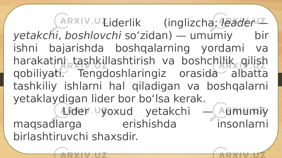  Liderlik (inglizcha:  leader  — yetakchi ,  boshlovchi  soʻzidan) — umumiy bir ishni bajarishda boshqalarning yordami va harakatini tashkillashtirish va boshchilik qilish qobiliyati. Tengdoshlaringiz orasida albatta tashkiliy ishlarni hal qiladigan va boshqalarni yetaklaydigan lider bor boʻlsa kerak. Lider yoxud yetakchi — umumiy maqsadlarga erishishda insonlarni birlashtiruvchi shaxsdir. 