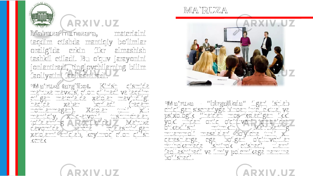 • Ma&#39;ruza - &#34;birgalikda&#34; ilgari ishlab chiqilgan stsenariyga binoan intellektual va psixologik jihatdan mos keladigan ikki yoki undan ortiq o&#39;qituvchi tomonidan o&#39;tkazilishi mumkin. Ma&#39;ruzaning muammoli masalalari bo&#39;yicha turli xil qarashlarga ega bo&#39;lgan o&#39;qituvchilar muhokamada ishtirok etishadi, ularni faollashtiradi va ilmiy polemikaga namuna bo&#39;lishadi.Ma&#39;ruza-munozara, materialni taqdim etishda mantiqiy bo&#39;limlar oralig&#39;ida erkin fikr almashish tashkil etiladi. Bu o&#39;quv jarayonini jonlantiradi, tinglovchilarning bilim faoliyatini faollashtiradi. MA`RUZA • Ma&#39;ruza-targ`ibot. Kirish qismida ma&#39;ruza mavzusi e&#39;lon qilinadi va taqdim etilgan materialda xatolar mavjudligi haqida xabar beriladi (raqam nomlanmagan). Xatolar turli xil: mantiqiy, xulq-atvorli, tushunchalar, toifalarning ta&#39;riflarida. Ma&#39;ruza davomida barcha rejalashtirilgan xatolarni aniqlab, keyinroq e&#39;lon qilish kerak 